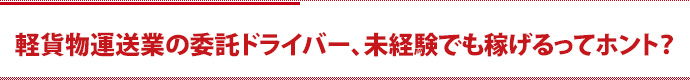 軽貨物運送業の委託ドライバー、未経験でも稼げるってホント？