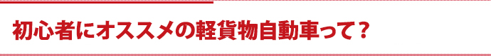 初心者にオススメの軽貨物自動車って？