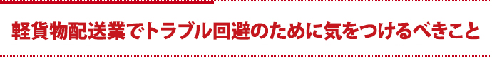 軽貨物配送業でトラブル回避のために気をつけるべきこと