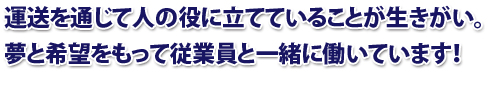 運送を通じて人の役に立てていることが生きがい。夢と希望をもって従業員と一緒に働いています！