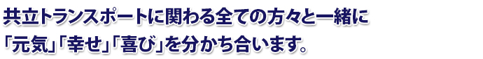 共立トランスポートに関わる全ての方々と一緒に「元気」「幸せ」「喜び」を分かち合います。