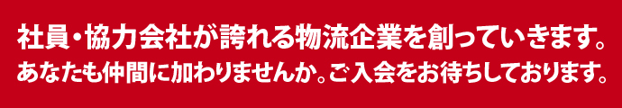 社員・協力会社が誇れる物流企業を創っていきます。あなたも仲間に加わりませんか。ご入会をお待ちしております。