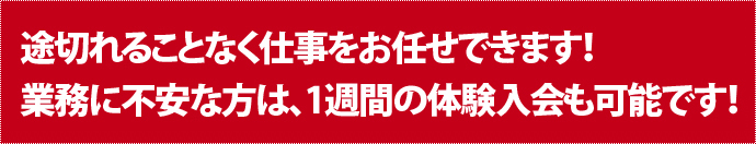 途切れることなく仕事お任せできます！業務に不安な方は、1週間の体験入会も可能です！